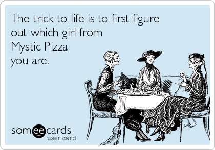 The trick to life is to first figure
out which girl from
Mystic Pizza
you are.