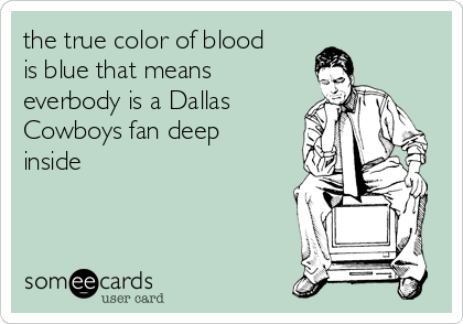 the true color of blood
is blue that means
everbody is a Dallas
Cowboys fan deep
inside 