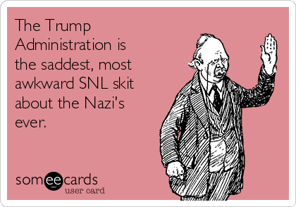 The Trump
Administration is 
the saddest, most
awkward SNL skit
about the Nazi's
ever.