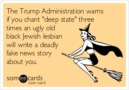 The Trump Administration warns
if you chant "deep state" three
times an ugly old
black Jewish lesbian
will write a deadly
fake news story
about you.