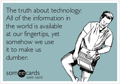 The truth about technology:
All of the information in
the world is available
at our fingertips, yet
somehow we use
it to make us
dumber.