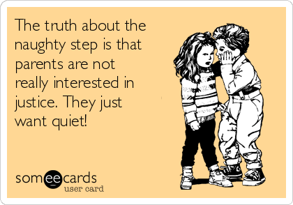 The truth about the
naughty step is that
parents are not
really interested in
justice. They just
want quiet!