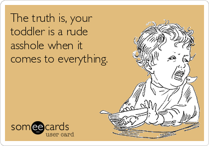 The truth is, your
toddler is a rude
asshole when it
comes to everything. 