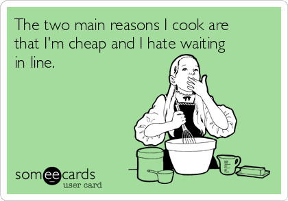 The two main reasons I cook are
that I'm cheap and I hate waiting
in line.