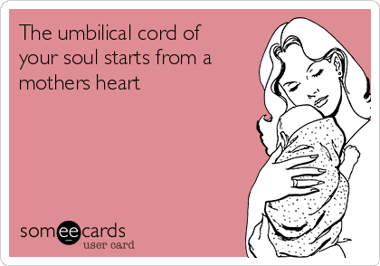 The umbilical cord of
your soul starts from a
mothers heart 
