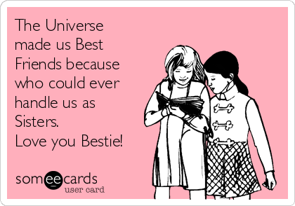 The Universe
made us Best
Friends because
who could ever
handle us as
Sisters.
Love you Bestie!