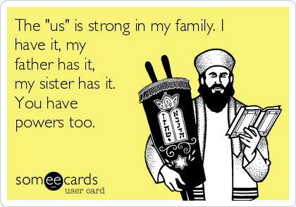 The "us" is strong in my family. I
have it, my
father has it,
my sister has it.
You have
powers too.