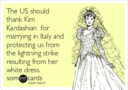 The US should
thank Kim
Kardashian  for
marrying in Italy and
protecting us from
the lightning strike
resulting from her
white dress.