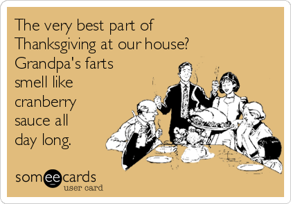 The very best part of
Thanksgiving at our house?
Grandpa's farts
smell like
cranberry
sauce all
day long.