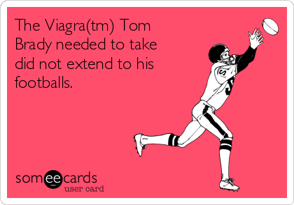 The Viagra(tm) Tom
Brady needed to take
did not extend to his 
footballs.