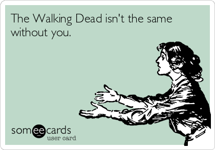 The Walking Dead isn't the same
without you.