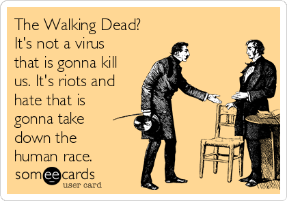 The Walking Dead?
It's not a virus
that is gonna kill
us. It's riots and
hate that is 
gonna take
down the
human race. 