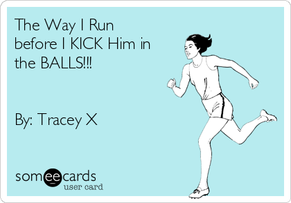 The Way I Run
before I KICK Him in
the BALLS!!! 


By: Tracey X 