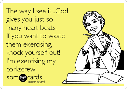 The way I see it...God 
gives you just so
many heart beats.
If you want to waste
them exercising,
knock yourself out!
I'm exercising my
corkscrew.