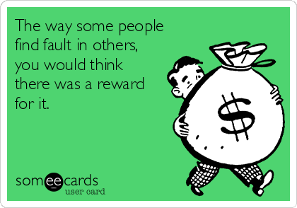 The way some people
find fault in others,
you would think
there was a reward
for it.