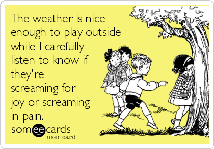The weather is nice
enough to play outside
while I carefully
listen to know if
they're
screaming for
joy or screaming
in pain.