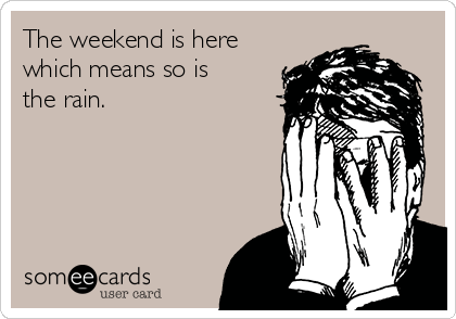 The weekend is here
which means so is
the rain.