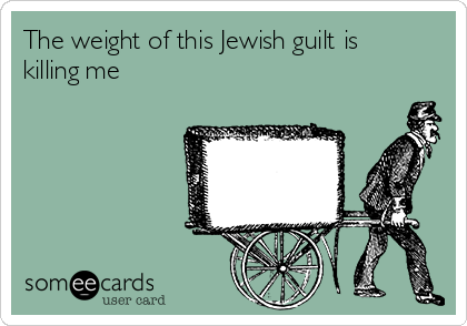 The weight of this Jewish guilt is
killing me