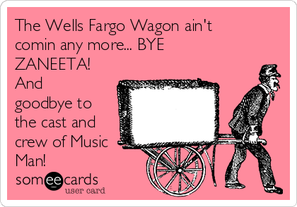 The Wells Fargo Wagon ain't
comin any more... BYE
ZANEETA!
And
goodbye to
the cast and
crew of Music 
Man!