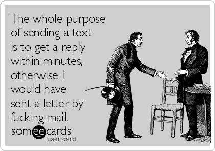 The whole purpose
of sending a text
is to get a reply
within minutes,
otherwise I
would have
sent a letter by
fucking mail.