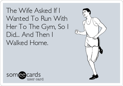 The Wife Asked If I
Wanted To Run With
Her To The Gym, So I
Did... And Then I
Walked Home.