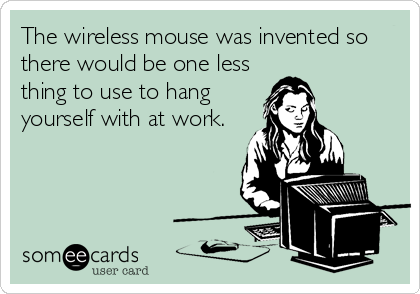 The wireless mouse was invented so
there would be one less
thing to use to hang
yourself with at work.