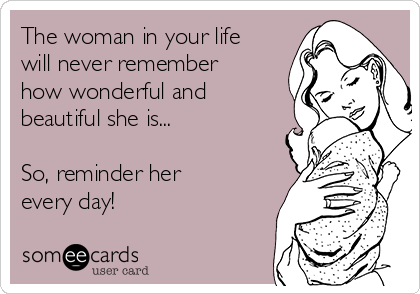 The woman in your life
will never remember
how wonderful and
beautiful she is... 

So, reminder her
every day!
