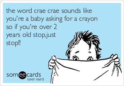 the word crae crae sounds like
you're a baby asking for a crayon
so if you're over 2
years old stop,just
stop!!