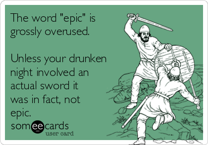The word "epic" is
grossly overused.

Unless your drunken
night involved an
actual sword it
was in fact, not
epic.