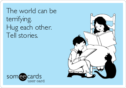 The world can be
terrifying.
Hug each other.
Tell stories.
