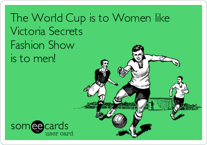 The World Cup is to Women like
Victoria Secrets
Fashion Show
is to men!