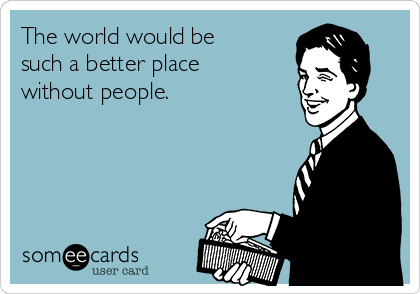 The world would be
such a better place
without people.