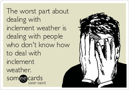The worst part about
dealing with
inclement weather is
dealing with people
who don't know how
to deal with
inclement
weather.