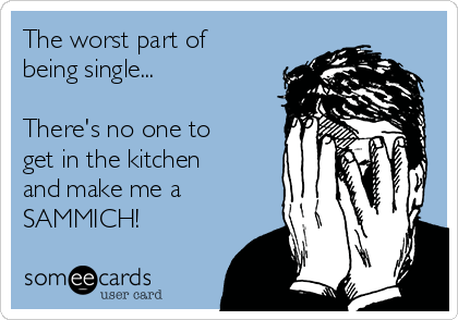 The worst part of
being single...

There's no one to
get in the kitchen
and make me a
SAMMICH!