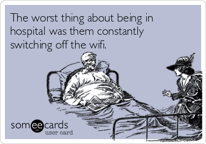 The worst thing about being in
hospital was them constantly
switching off the wifi.