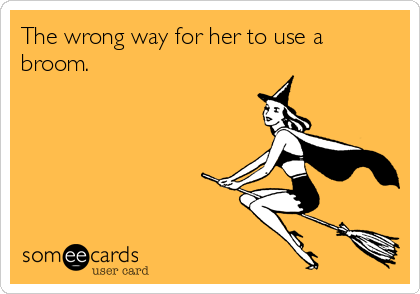 The wrong way for her to use a
broom.