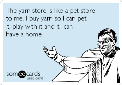 The yarn store is like a pet store
to me. I buy yarn so I can pet
it, play with it and it  can
have a home. 