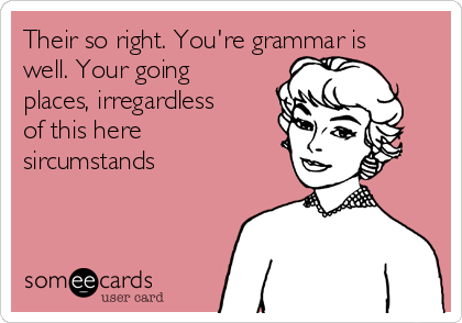 Their so right. You're grammar is well. Your going places, irregardless of this here sircumstands