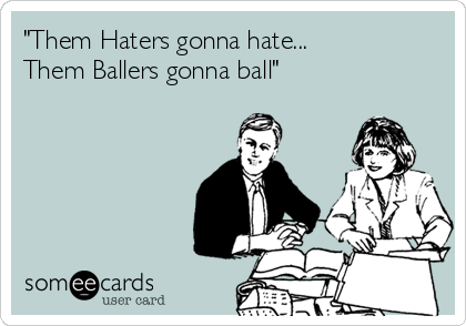 "Them Haters gonna hate...
Them Ballers gonna ball" 