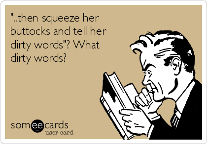 "..then squeeze her
buttocks and tell her
dirty words"? What
dirty words?