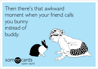 Then there's that awkward
moment when your friend calls
you bunny
instead of
buddy.