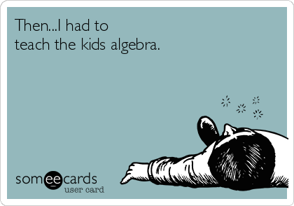 Then...I had to
teach the kids algebra.