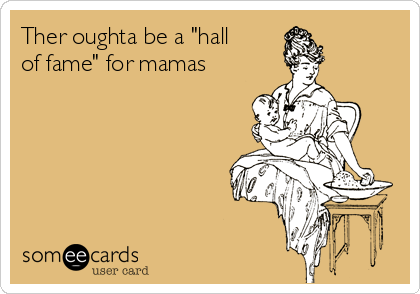 Ther oughta be a "hall
of fame" for mamas