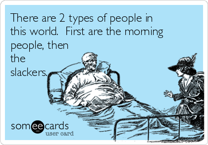 There are 2 types of people in
this world.  First are the morning
people, then
the
slackers.