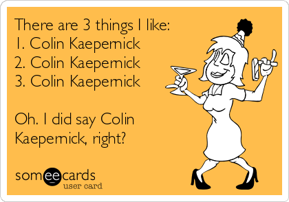 There are 3 things I like:
1. Colin Kaepernick
2. Colin Kaepernick
3. Colin Kaepernick

Oh. I did say Colin
Kaepernick, right?