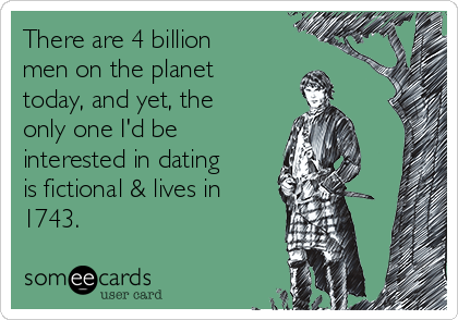 There are 4 billion
men on the planet
today, and yet, the
only one I'd be
interested in dating
is fictional & lives in
1743.