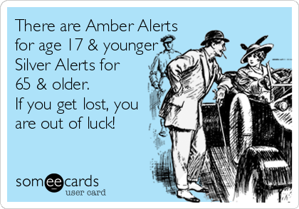 There are Amber Alerts
for age 17 & younger
Silver Alerts for
65 & older.
If you get lost, you
are out of luck!