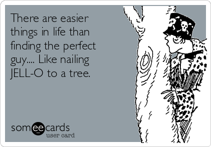 There are easier
things in life than
finding the perfect
guy.... Like nailing
JELL-O to a tree.