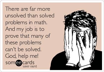 There are far more
unsolved than solved
problems in math.
And my job is to
prove that many of
these problems
can't be solved.
God, help me!