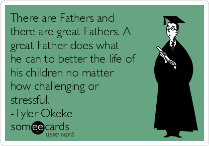 There are Fathers and
there are great Fathers. A
great Father does what
he can to better the life of
his children no matter
how challenging or
stressful.
-Tyler Okeke